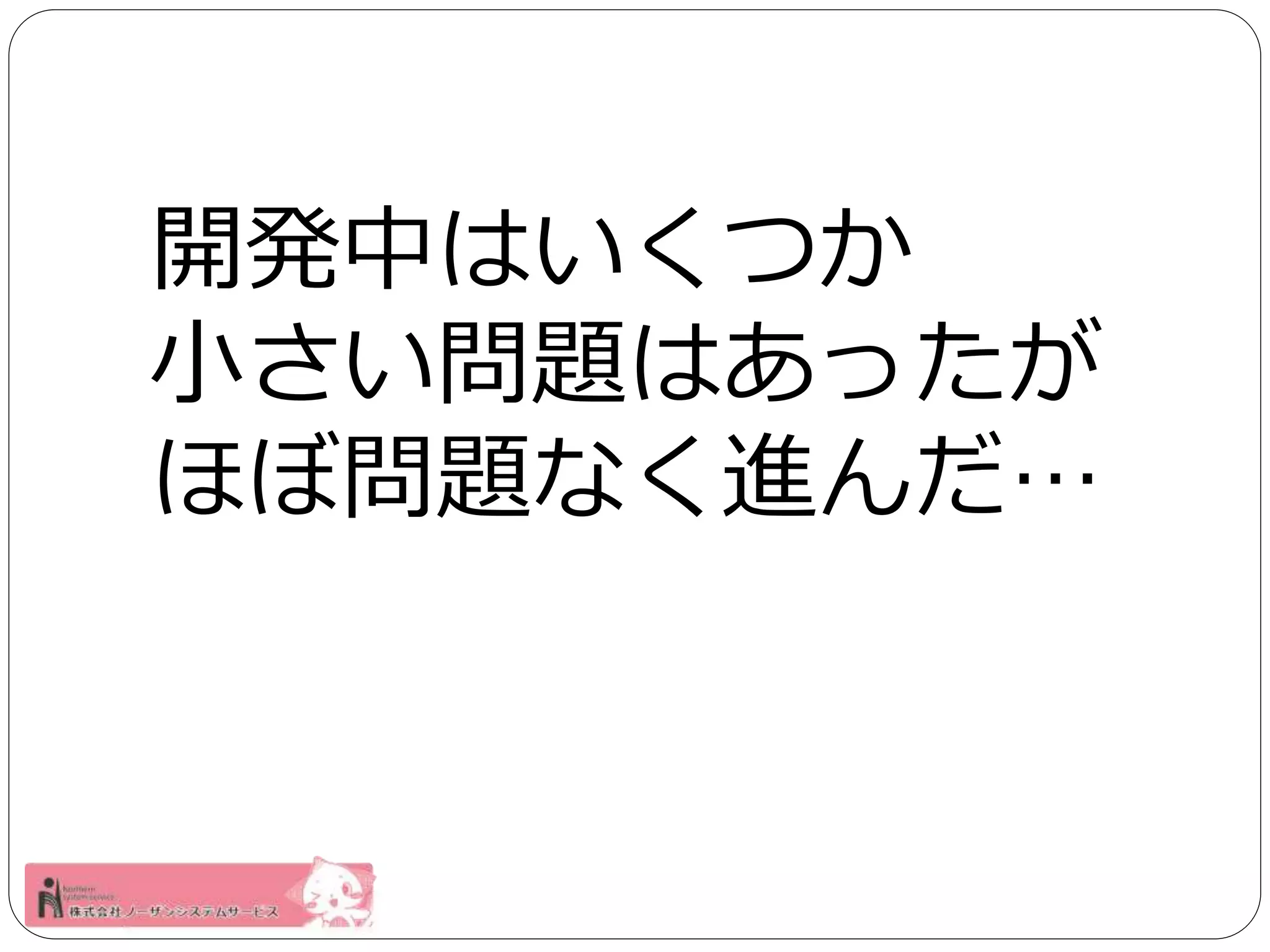 開発中はいくつか 
小さい問題はあったが 
ほぼ問題なく進んだ… 
 