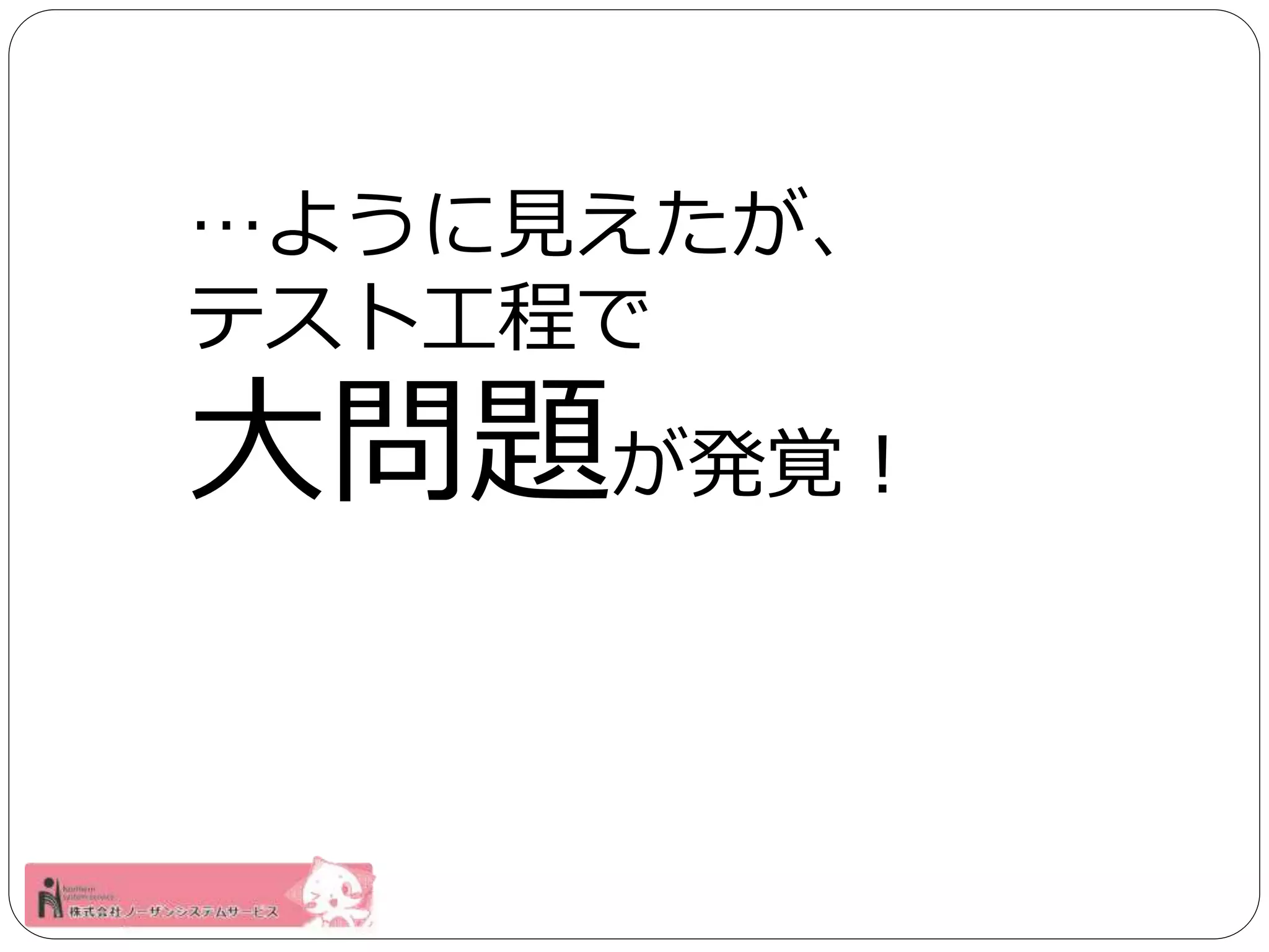 …ように見えたが、 
テスト工程で 
大問題が発覚！ 
 