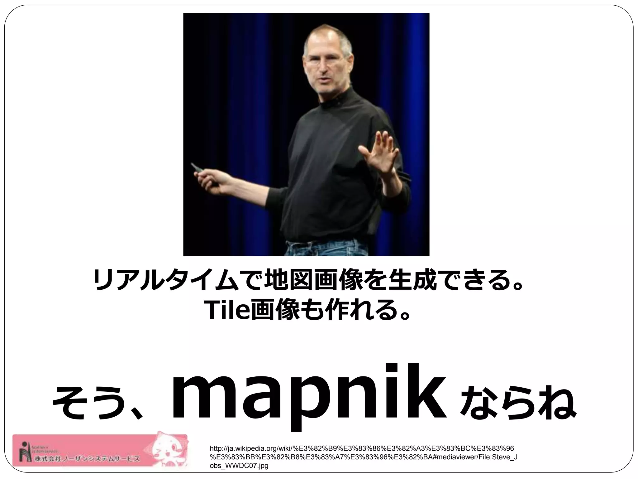 リアルタイムで地図画像を生成できる。 
Tile画像も作れる。 
そう、mapnik ならね 
http://ja.wikipedia.org/wiki/%E3%82%B9%E3%83%86%E3%82%A3%E3%83%BC%E3%83%96 
%E3%83%BB%E3%82%B8%E3%83%A7%E3%83%96%E3%82%BA#mediaviewer/File:Steve_J 
obs_WWDC07.jpg 
 