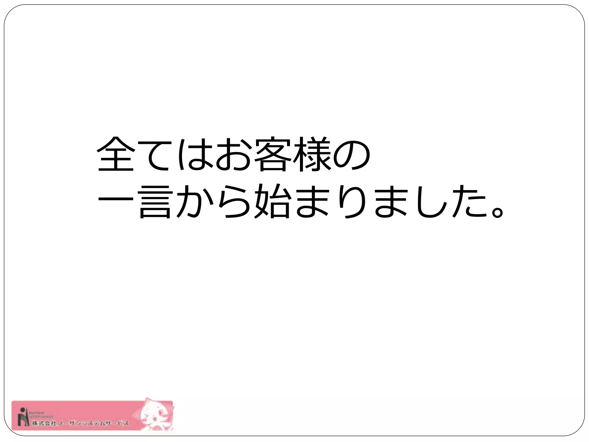 全てはお客様の 
一言から始まりました。 
 
