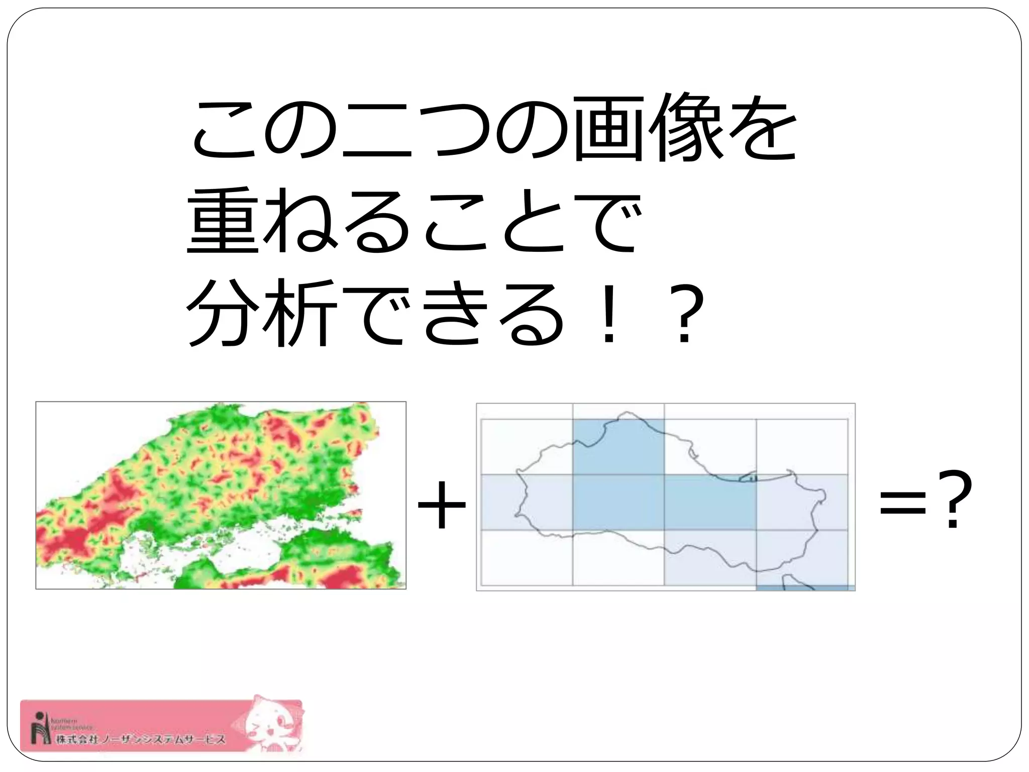 この二つの画像を 
重ねることで 
分析できる！？ 
＋ =? 
 