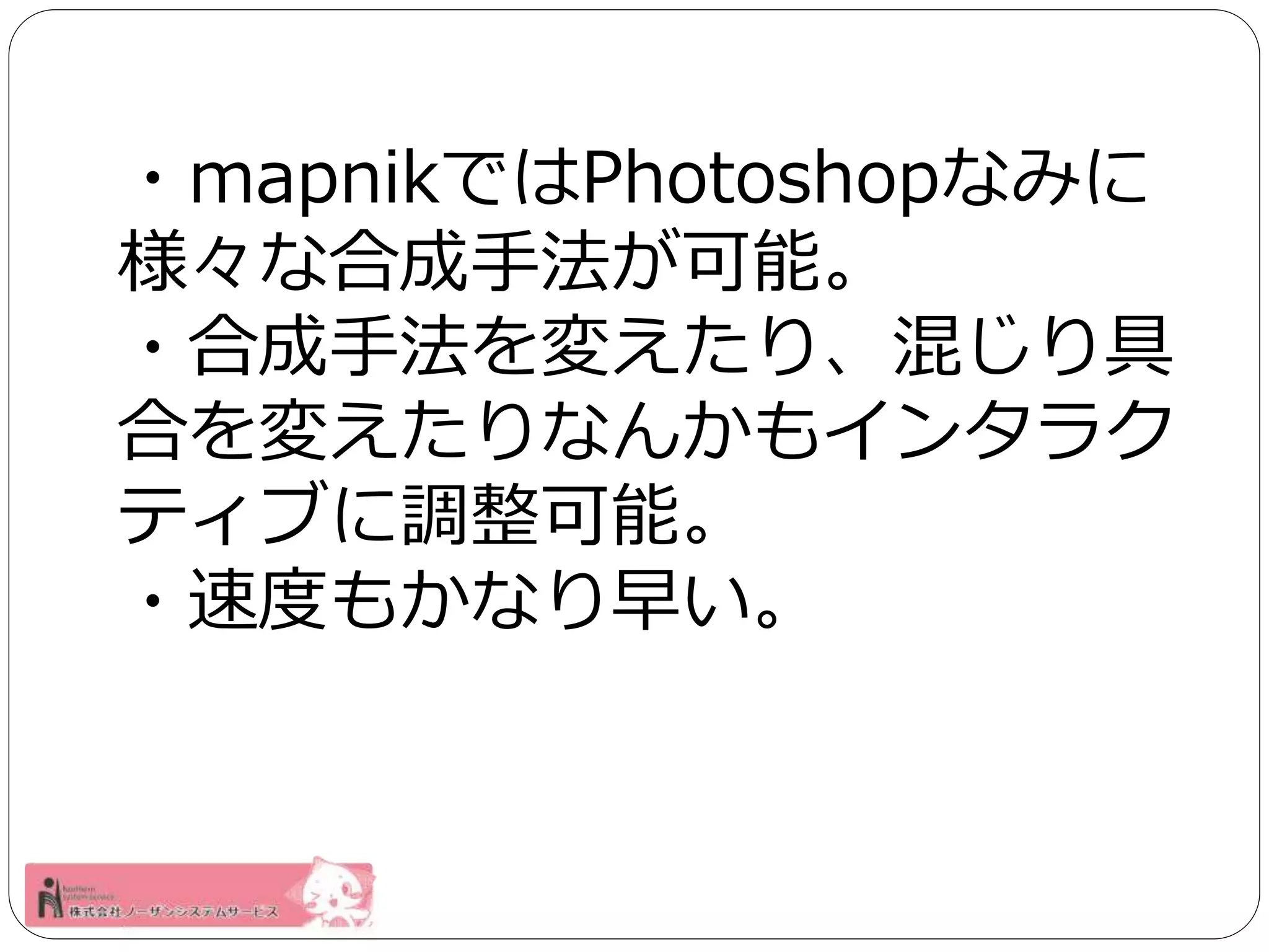 ・mapnikではPhotoshopなみに 
様々な合成手法が可能。 
・合成手法を変えたり、混じり具 
合を変えたりなんかもインタラク 
ティブに調整可能。 
・速度もかなり早い。 
 