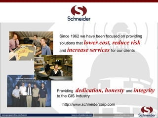Providing dedication, honesty and integrity
to the GIS Industry
Since 1962 we have been focused on providing
solutions that lower cost, reduce risk
and increase services for our clients
http://www.schneidercorp.com
 