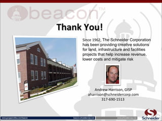 Thank You!Thank You!
Since 1962, The Schneider Corporation
has been providing creative solutions
for land, infrastructure and facilities
projects that help increase revenue,
lower costs and mitigate risk
Andrew Harrison, GISP
aharrison@schneidercorp.com
317-690-1513
 