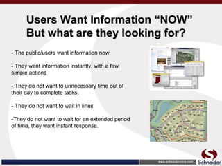 Users Want Information “NOW”Users Want Information “NOW”
But what are they looking for?But what are they looking for?
- The public/users want information now!
- They want information instantly, with a few
simple actions
- They do not want to unnecessary time out of
their day to complete tasks.
- They do not want to wait in lines
-They do not want to wait for an extended period
of time, they want instant response.
 