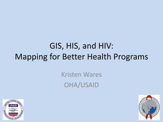 GIS, HIS, and HIV:
Mapping for Better Health Programs
Kristen Wares
OHA/USAID
 