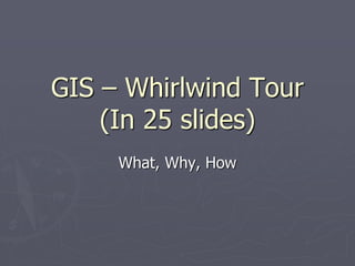 GIS – Whirlwind Tour
(In 25 slides)
What, Why, How
 