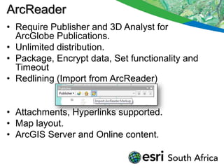 ArcReader
• Require Publisher and 3D Analyst for
  ArcGlobe Publications.
• Unlimited distribution.
• Package, Encrypt data, Set functionality and
  Timeout
• Redlining (Import from ArcReader)


• Attachments, Hyperlinks supported.
• Map layout.
• ArcGIS Server and Online content.
 