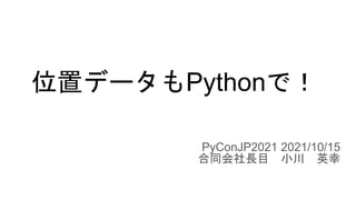 位置データもPythonで！
PyConJP2021 2021/10/15
合同会社長目 小川 英幸
 