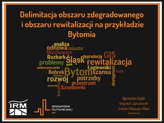 Delimitacja obszaru zdegradowanego
i obszaru rewitalizacji na przykładzie
Bytomia
Agnieszka Gajda
Wojciech Jarczewski
Instytut Rozwoju Miast
W Krakowie
 