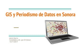 GIS y Periodismo de Datos en Sonora
Jesús Ibarra
Candidato a Dr. por El Colson
15/11/2017
 