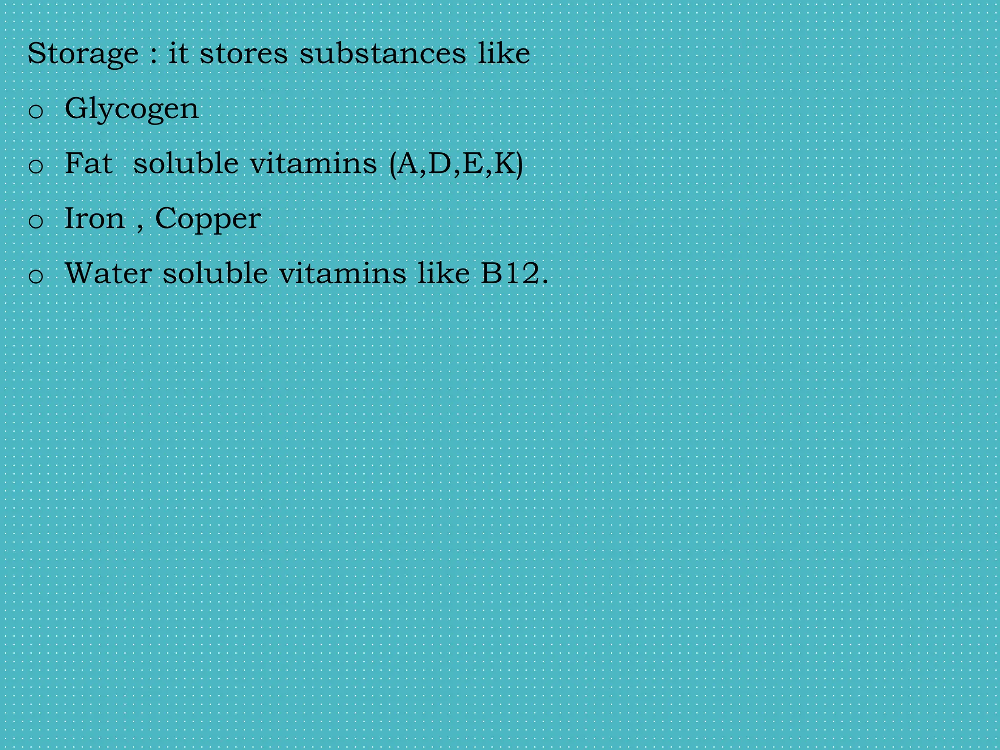 Storage : it stores substances like
o Glycogen
o Fat soluble vitamins (A,D,E,K)
o Iron , Copper
o Water soluble vitamins like B12.
 