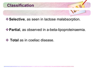 Classification
Selective, as seen in lactose malabsorption.
Partial, as observed in a-beta-lipoproteinaemia.
 Total as in coeliac disease.
 