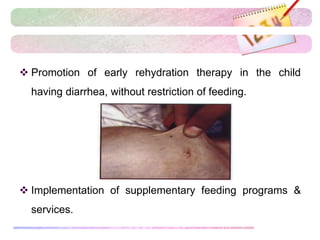  Promotion of early rehydration therapy in the child
having diarrhea, without restriction of feeding.
 Implementation of supplementary feeding programs &
services.
 