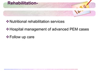 Rehabilitation-
Nutritional rehabilitation services
Hospital management of advanced PEM cases
Follow up care
 