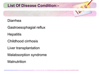 List Of Disease Condition:-
Diarrhea
Gastroesophagial reflux
Hepatitis
Childhood cirrhosis
Liver transplantation
Malabsorption syndrome
Malnutrition
 