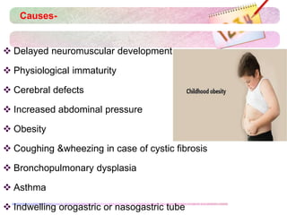 Delayed neuromuscular development
 Physiological immaturity
 Cerebral defects
 Increased abdominal pressure
 Obesity
 Coughing &wheezing in case of cystic fibrosis
 Bronchopulmonary dysplasia
 Asthma
 Indwelling orogastric or nasogastric tube
Causes-
 