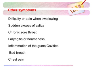 Other symptoms
Difficulty or pain when swallowing
Sudden excess of saliva
Chronic sore throat
Laryngitis or hoarseness
Inflammation of the gums Cavities
 Bad breath
Chest pain
 