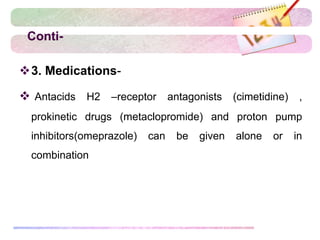 Conti-
3. Medications-
 Antacids H2 –receptor antagonists (cimetidine) ,
prokinetic drugs (metaclopromide) and proton pump
inhibitors(omeprazole) can be given alone or in
combination
 