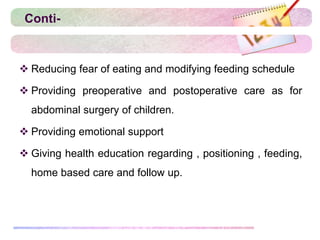 Conti-
 Reducing fear of eating and modifying feeding schedule
 Providing preoperative and postoperative care as for
abdominal surgery of children.
 Providing emotional support
 Giving health education regarding , positioning , feeding,
home based care and follow up.
 