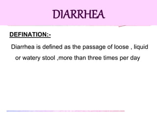 DIARRHEA
DEFINATION:-
Diarrhea is defined as the passage of loose , liquid
or watery stool ,more than three times per day
 