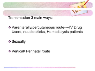 Transmission 3 main ways:
Parenterally/percutaneous route----IV Drug
Users, needle sticks, Hemodialysis patients
Sexually
Vertical/ Perinatal route
 