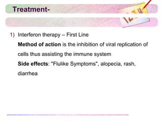 Treatment-
1) Interferon therapy – First Line
Method of action is the inhibition of viral replication of
cells thus assisting the immune system
Side effects: "Flulike Symptoms", alopecia, rash,
diarrhea
 