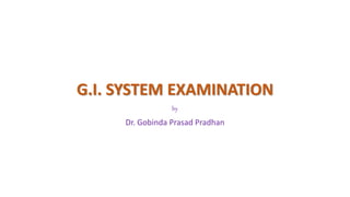 G.I. SYSTEM EXAMINATION
by
Dr. Gobinda Prasad Pradhan
 