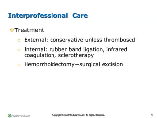 Copyright © 2022 Wolters Kluwer · All Rights Reserved
❖Treatment
o External: conservative unless thrombosed
o Internal: rubber band ligation, infrared
coagulation, sclerotherapy
o Hemorrhoidectomy—surgical excision
Interprofessional Care
Copyright © 2020 by Elsevier, Inc. All rights reserved. 10
 
