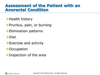 Copyright © 2022 Wolters Kluwer · All Rights Reserved
Assessment of the Patient with an
Anorectal Condition
❖Health history
❖Pruritus, pain, or burning
❖Elimination patterns
❖Diet
❖Exercise and activity
❖Occupation
❖Inspection of the area
 