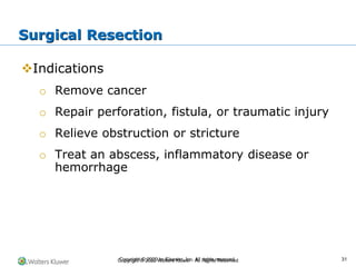 Copyright © 2022 Wolters Kluwer · All Rights Reserved
❖Indications
o Remove cancer
o Repair perforation, fistula, or traumatic injury
o Relieve obstruction or stricture
o Treat an abscess, inflammatory disease or
hemorrhage
Surgical Resection
Copyright © 2020 by Elsevier, Inc. All rights reserved. 31
 