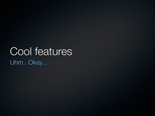 Cool features
Uhm.. Okay...
 