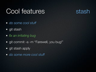 Cool features                            stash
 do some cool stuff
 git stash
 ﬁx an irritating bug
 git commit -a -m “Farewell, you bug!”
 git stash apply
 do some more cool stuff
 