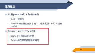 使用組合
27
▰ CLI (powershell) + TortoiseGit
▻ CLI做一般操作
▻ TortoiseGit 做 歷史查詢（log），檔案比對（diff）和處理
conflict
▰ Source Tree + Torto...