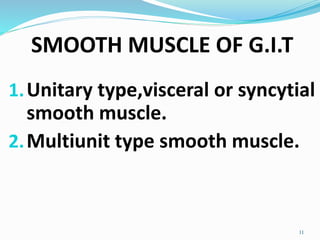 SMOOTH MUSCLE OF G.I.T
1.Unitary type,visceral or syncytial
smooth muscle.
2.Multiunit type smooth muscle.
11
 
