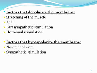 .
 Factors that depolarize the membrane:
 Stretching of the muscle
 Ach
 Parasympathetic stimulation
 Hormonal stimulation
 Factors that hyperpolarize the membrane:
 Norepinephrine
 Sympathetic stimulation
22
 