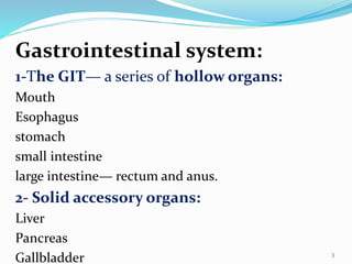 .
Gastrointestinal system:
1-The GIT— a series of hollow organs:
Mouth
Esophagus
stomach
small intestine
large intestine— rectum and anus.
2- Solid accessory organs:
Liver
Pancreas
Gallbladder 3
 