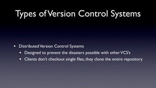 Types of Version Control Systems


•   Distributed Version Control Systems
    • Designed to prevent the disasters possible with other VCS’s
    • Clients don’t checkout single ﬁles, they clone the entire repository
 