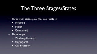 The Three Stages/States
•   Three main states your ﬁles can reside in
    • Modiﬁed
    • Staged
    • Committed
•   Three stages
    • Working directory
    • Staging area
    • Git directory
 