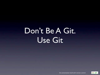 Don’t Be A Git.
   Use Git


          this presentation built with version control
 
