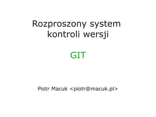 Rozproszony system
   kontroli wersji

            GIT


 Piotr Macuk <piotr@macuk.pl>
 
