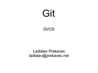 Git DVCS Ladislav Prskavec [email_address] 