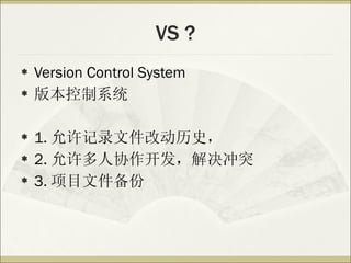VS ? Version Control System 版本控制系统 1. 允许记录文件改动历史， 2. 允许多人协作开发，解决冲突 3. 项目文件备份 