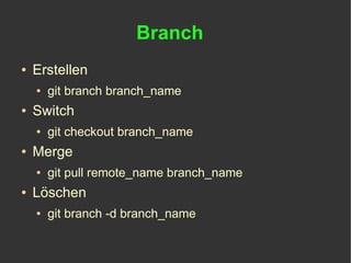 Branch
●   Erstellen
    ●   git branch branch_name
●   Switch
    ●   git checkout branch_name
●   Merge
    ●   git pull remote_name branch_name
●   Löschen
    ●   git branch -d branch_name
 