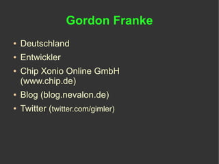Gordon Franke
●   Deutschland
●   Entwickler
●   Chip Xonio Online GmbH
    (www.chip.de)
●   Blog (blog.nevalon.de)
●   Twitter (twitter.com/gimler)
 