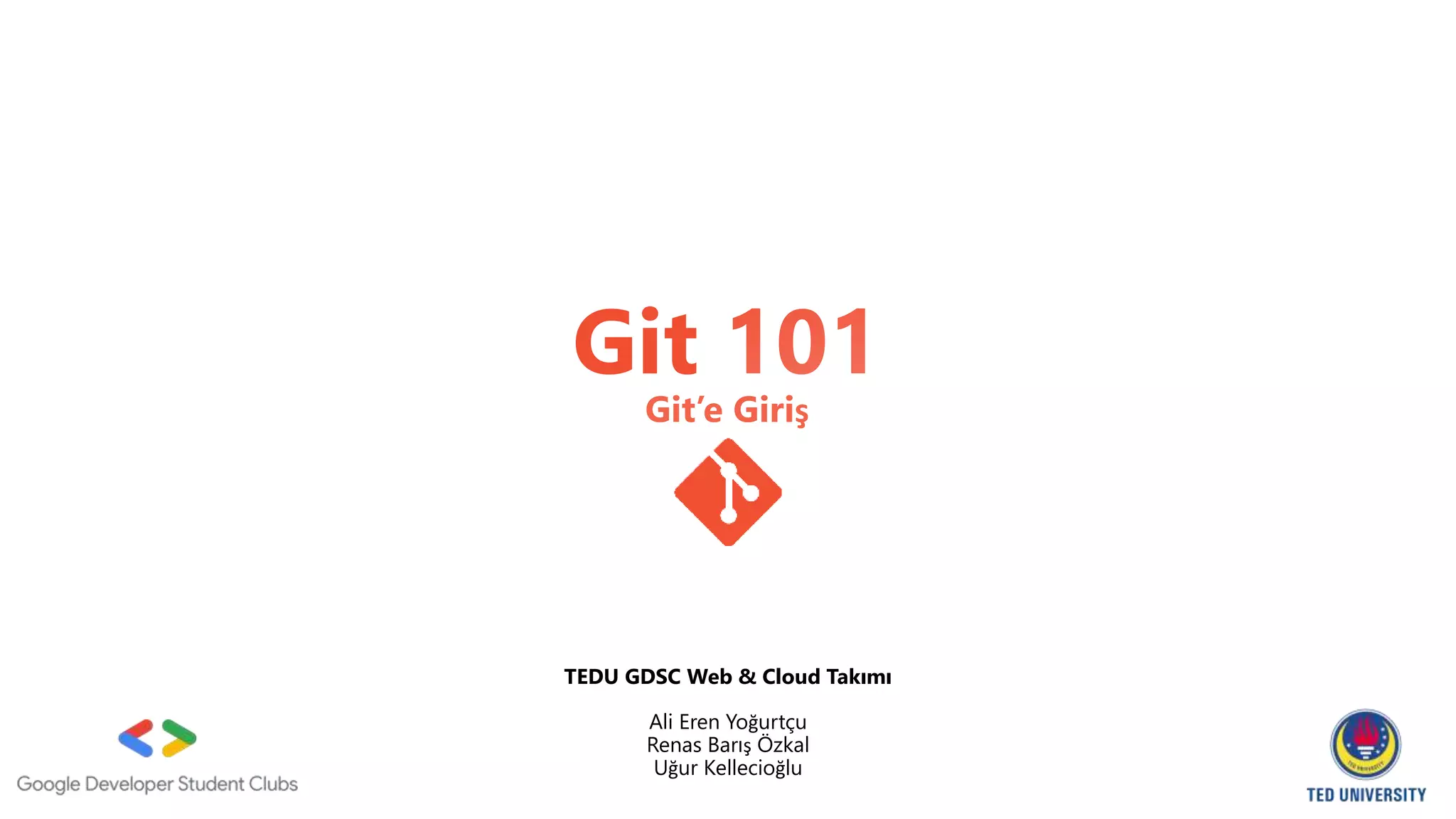 Git’e Giriş
TEDU GDSC Web & Cloud Takımı
Ali Eren Yoğurtçu
Renas Barış Özkal
Uğur Kellecioğlu
 