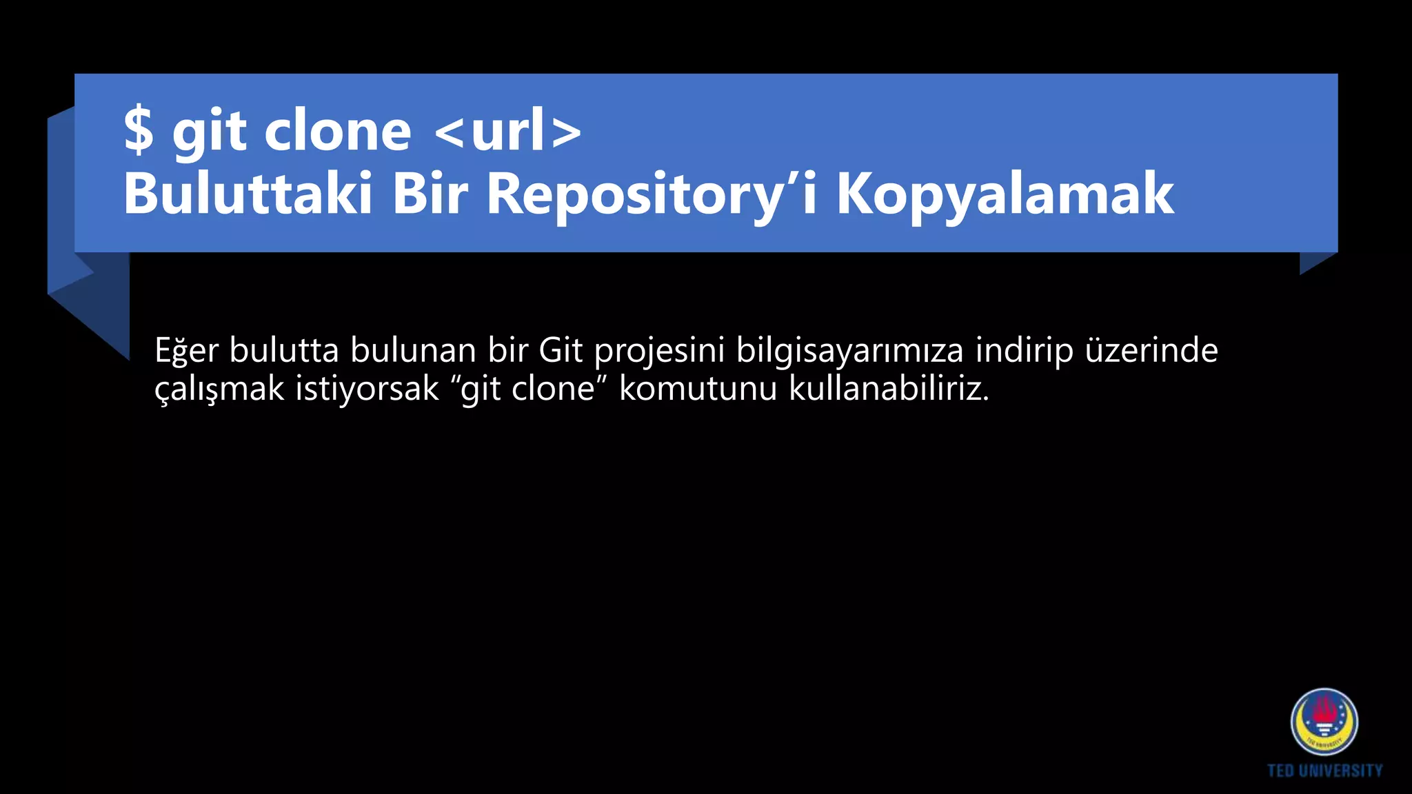 $ git clone <url>
Buluttaki Bir Repository’i Kopyalamak
Eğer bulutta bulunan bir Git projesini bilgisayarımıza indirip üzerinde
çalışmak istiyorsak “git clone” komutunu kullanabiliriz.
 