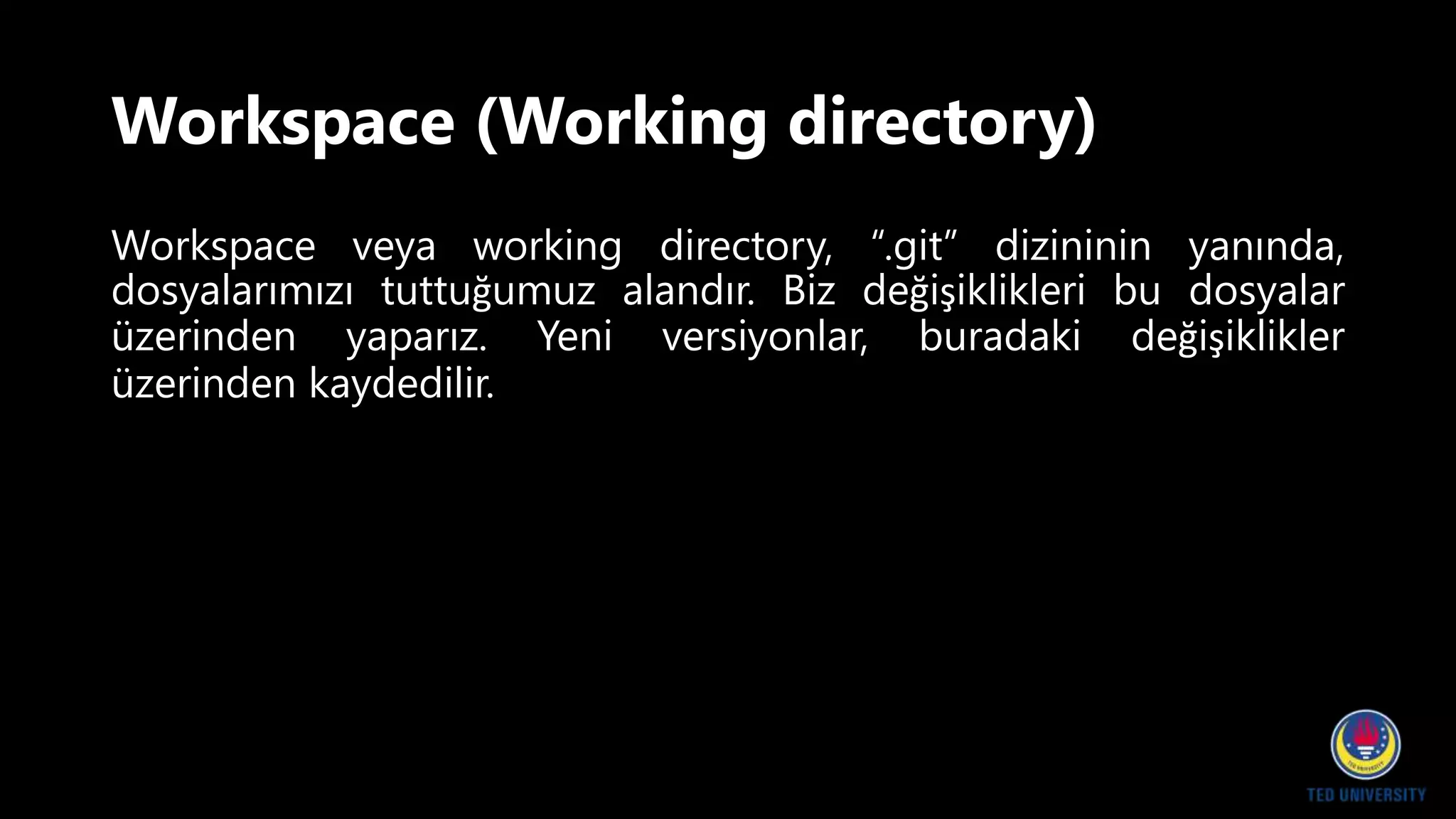 Workspace (Working directory)
Workspace veya working directory, “.git” dizininin yanında,
dosyalarımızı tuttuğumuz alandır. Biz değişiklikleri bu dosyalar
üzerinden yaparız. Yeni versiyonlar, buradaki değişiklikler
üzerinden kaydedilir.
 