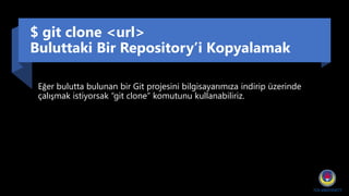 $ git clone <url>
Buluttaki Bir Repository’i Kopyalamak
Eğer bulutta bulunan bir Git projesini bilgisayarımıza indirip üzerinde
çalışmak istiyorsak “git clone” komutunu kullanabiliriz.
 