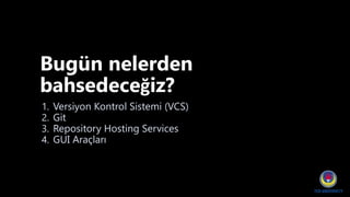 Bugün nelerden
bahsedeceğiz?
1. Versiyon Kontrol Sistemi (VCS)
2. Git
3. Repository Hosting Services
4. GUI Araçları
 